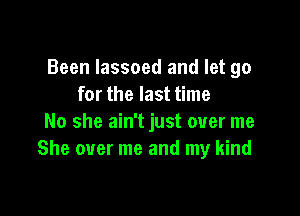 Been Iassoed and let go
for the last time

No she ain't just over me
She over me and my kind