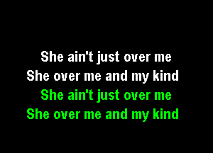 She ain't just over me

She over me and my kind
She ain't just over me
She over me and my kind