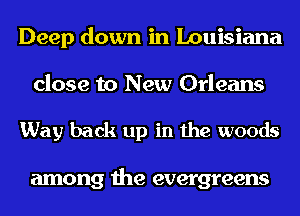 Deep down in Louisiana

close to New Orleans

Way back up in the woods

among the evergreens