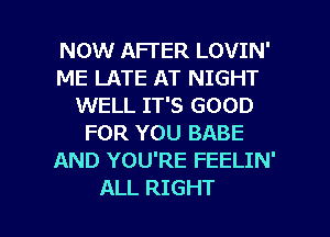 NOW AFTER LOVIN'
ME LATE AT NIGHT
WELL IT'S GOOD
FOR YOU BABE
AND YOU'RE FEELIN'

ALL RIGHT l