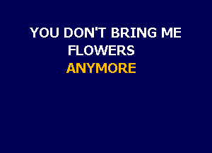 YOU DON'T BRING ME
FLOWERS
ANYMORE