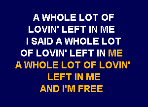 A WHOLE LOT OF
LOVIN' LEFT IN ME
I SAID A WHOLE LOT
OF LOVIN' LEFT IN ME
A WHOLE LOT OF LOVIN'
LEFT IN ME
AND I'M FREE