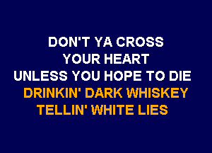 DON'T YA CROSS
YOUR HEART
UNLESS YOU HOPE TO DIE
DRINKIN' DARK WHISKEY
TELLIN' WHITE LIES