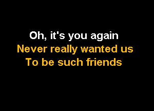 Oh, it's you again
Never really wanted us

To be such friends
