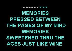 MEMORIES
PRESSED BETWEEN
THE PAGES OF MY MIND
MEMORIES
SWEETENED THRU THE
AGES JUST LIKE WINE