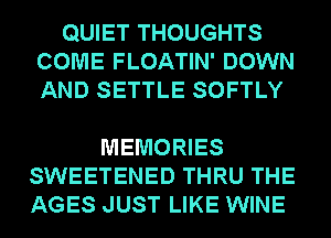 QUIET THOUGHTS
COME FLOATIN' DOWN
AND SETTLE SOFTLY

MEMORIES
SWEETENED THRU THE
AGES JUST LIKE WINE
