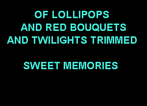 0F LOLLIPOPS
AND RED BOUQUETS
AND TWILIGHTS TRIMMED

SWEET MEMORIES