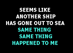 SEEMS LIKE
ANOTHER SHIP
HAS GONE OUT TO SEA
SAME THING
SAME THING
HAPPENED TO ME