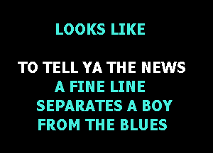 LOOKS LIKE

TO TELL YA THE NEWS
A FINE LINE
SEPARATES A BOY
FROM THE BLUES