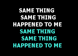 SAME THING
SAME THING
HAPPENED TO ME

SAME THING
SAME THING
HAPPENED TO ME