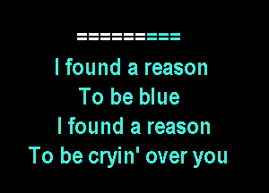 lfound a reason
To be blue

I found a reason
To be cryin' over you