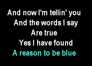 And now I'm tellin' you
And the words I say

Are true
Yes I have found
A reason to be blue