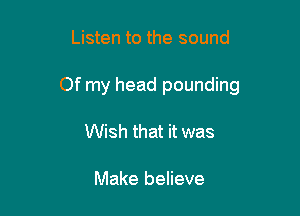 Listen to the sound

Of my head pounding

Wish that it was

Make believe