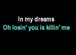 In my dreams

0h Iosin' you is killin' me
