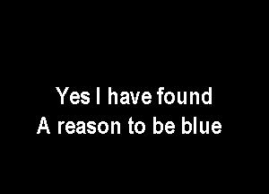 Yes I have found
A reason to be blue