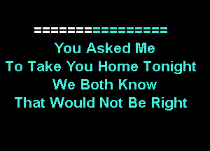 You Asked Me
To Take You Home Tonight
We Both Know
That Would Not Be Right