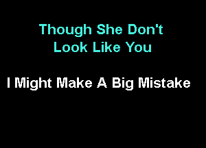 Though She Don't
Look Like You

I Might Make A Big Mistake