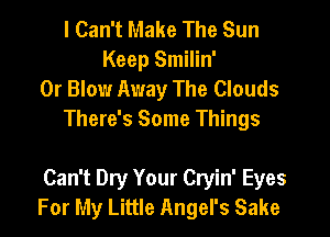 I Can't Make The Sun
Keep Smilin'
0r Blow Away The Clouds
There's Some Things

Can't Dry Your Cryin' Eyes
For My Little Angel's Sake