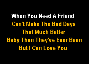 When You Need A Friend
Can't Make The Bad Days
That Much Better

Baby Than They've Ever Been
But I Can Love You