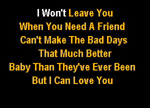 I Won't Leave You
When You Need A Friend
Can't Make The Bad Days

That Much Better

Baby Than Theywe Ever Been
But I Can Love You