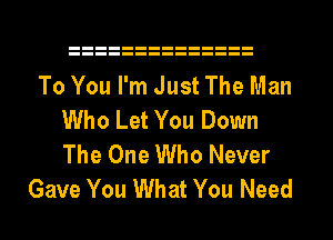 To You I'm Just The Man
Who Let You Down
The One Who Never

Gave You What You Need