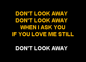 DON'T LOOK AWAY
DON'T LOOK AWAY
WHEN I ASK YOU

IF YOU LOVE ME STILL

DON'T LOOK AWAY