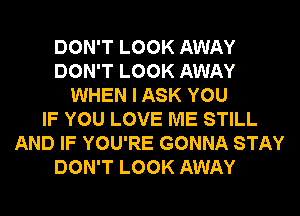 DON'T LOOK AWAY
DON'T LOOK AWAY
WHEN I ASK YOU
IF YOU LOVE ME STILL
AND IF YOU'RE GONNA STAY
DON'T LOOK AWAY