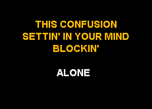 THIS CONFUSION
SETTIN' IN YOUR MIND
BLOCKIN'

ALONE