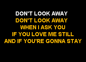 DON'T LOOK AWAY
DON'T LOOK AWAY
WHEN I ASK YOU
IF YOU LOVE ME STILL
AND IF YOU'RE GONNA STAY