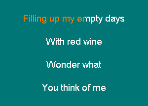 Filling up my empty days

With red wine

Wonder what

You think of me