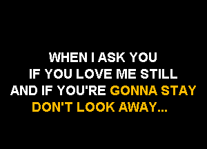 WHEN I ASK YOU
IF YOU LOVE ME STILL
AND IF YOU'RE GONNA STAY
DON'T LOOK AWAY...