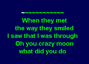 lululuauauA-tniauwaulunu

When they met
the way they smiled
I saw that I was through
Oh you crazy moon
what did you do