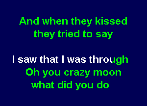 And when they kissed
they tried to say

I saw that l was through
Oh you crazy moon
what did you do