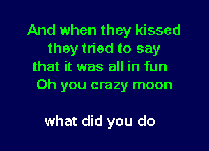 And when they kissed
they tried to say
that it was all in fun

Oh you crazy moon

what did you do