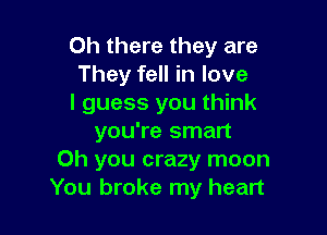 Oh there they are
They fell in love
I guess you think

you're smart
Oh you crazy moon
You broke my heart