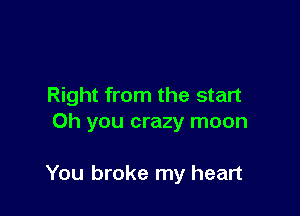 Right from the start
Oh you crazy moon

You broke my heart