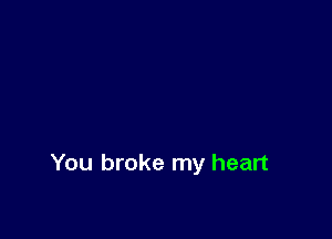 You broke my heart