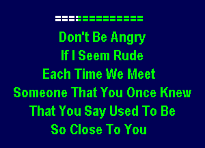 Don't Be Angry
If I Seem Rude
Each Time We Meet
Someone That You Once Knew
That You Say Used To Be
So Close To You