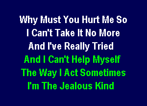 Why Must You Hurt Me So
I Can't Take It No More
And I've Really Tried

And I Can't Help Myself

The Way I Act Sometimes

I'm The Jealous Kind