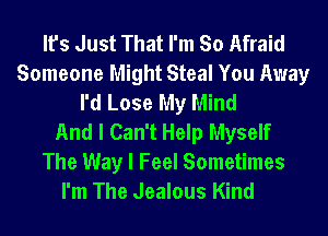 It's Just That I'm So Afraid
Someone Might Steal You Away
I'd Lose My Mind
And I Can't Help Myself

The Way I Feel Sometimes
I'm The Jealous Kind