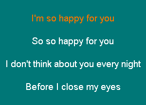 I'm so happy for you

So so happy for you

I don't think about you every night

Before I close my eyes