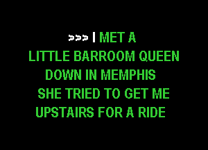 arm I MET A
LITTLE BARROOM QUEEN
DOWN IN MEMPHIS
SHE TRIED TO GET ME
UPSTAIRS FOR A RIDE