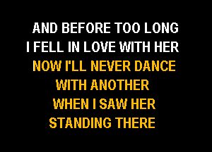AND BEFORE T00 LONG
l FELL IN LOVE WITH HER
NOW I'LL NEVER DANCE
WITH ANOTHER
WHEN I SAW HER
STANDING THERE
