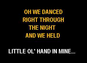 0H WE DANCED
RIGHT THROUGH
THE NIGHT
AND WE HELD

LITTLE OL' HAND IN MINE...