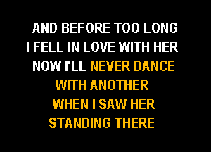 AND BEFORE T00 LONG
l FELL IN LOVE WITH HER
NOW I'LL NEVER DANCE
WITH ANOTHER
WHEN I SAW HER
STANDING THERE