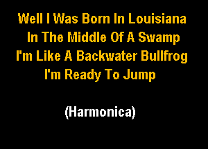 Well I Was Born In Louisiana
In The Middle OfA Swamp
I'm Like A Backwater Bullfrog

I'm Ready To Jump

(Harmonica)