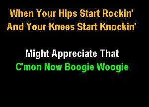 When Your Hips Start Rockin'
And Your Knees Start Knockin'

Might Appreciate That
C'mon Now Boogie Woogie