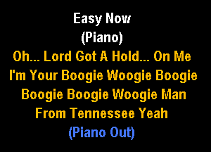 Easy Now
(Piano)
Oh... Lord Got A Hold... On Me

I'm Your Boogie Woogie Boogie
Boogie Boogie Woogie Man
From Tennessee Yeah
(Piano Out)
