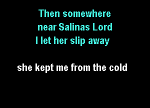 Then somewhere
near Salinas Lord
I let her slip away

she kept me from the cold