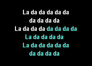 La da da da da da
da da da da
La da da da da da da da

La da da da da
La da da da da da
da da da da